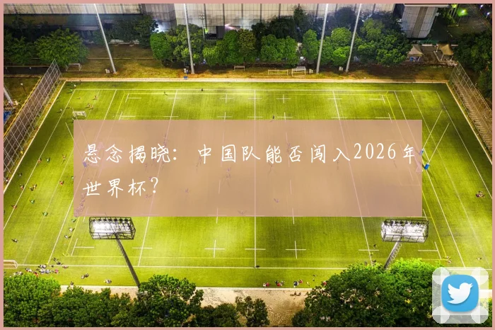 悬念揭晓：中国队能否闯入2026年世界杯？
