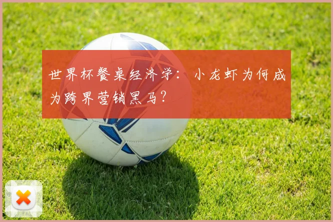 世界杯餐桌经济学：小龙虾为何成为跨界营销黑马？