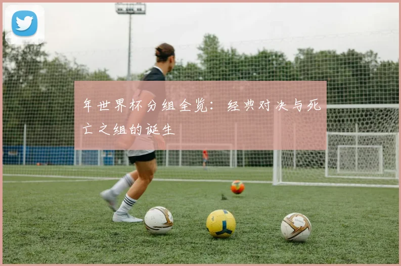 年世界杯分组全览：经典对决与死亡之组的诞生