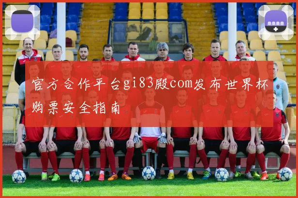 官方合作平台gi83殿com发布世界杯购票安全指南