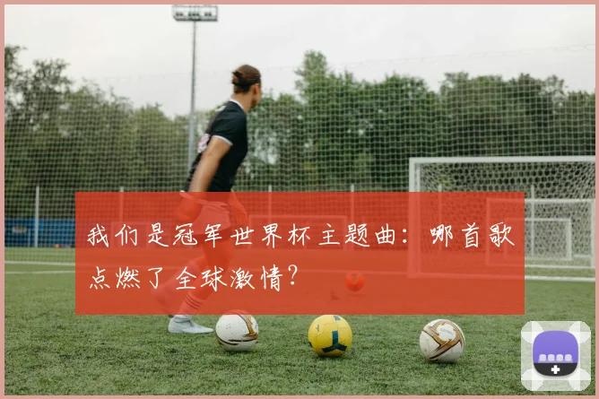 我们是冠军世界杯主题曲：哪首歌点燃了全球激情？