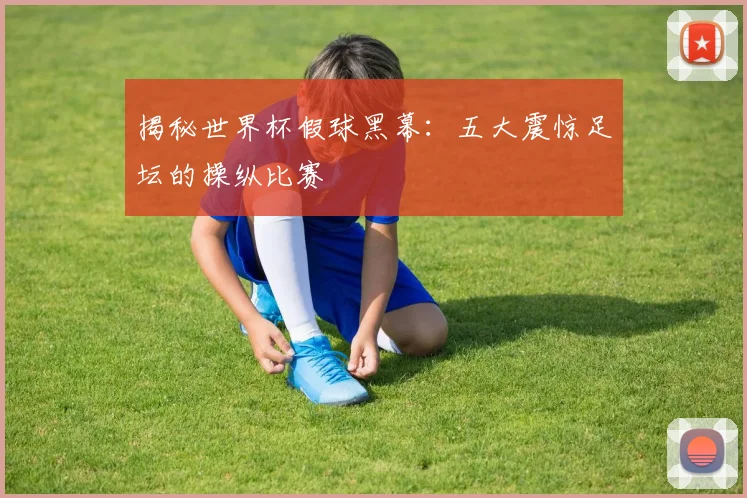 揭秘世界杯假球黑幕：五大震惊足坛的操纵比赛